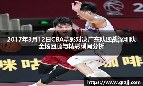 2017年3月12日CBA精彩对决广东队迎战深圳队全场回顾与精彩瞬间分析