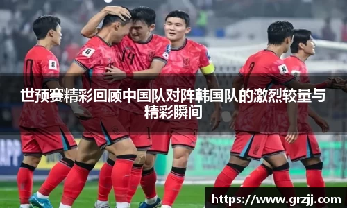 世预赛精彩回顾中国队对阵韩国队的激烈较量与精彩瞬间