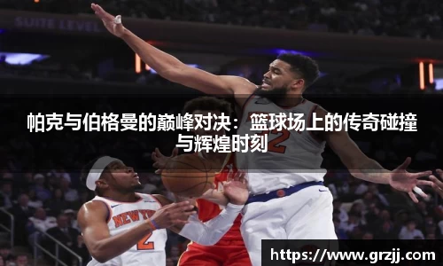 帕克与伯格曼的巅峰对决：篮球场上的传奇碰撞与辉煌时刻