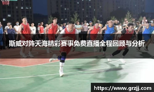 斯威对阵天海精彩赛事免费直播全程回顾与分析
