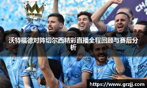 沃特福德对阵切尔西精彩直播全程回顾与赛后分析