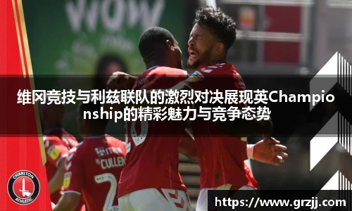 维冈竞技与利兹联队的激烈对决展现英Championship的精彩魅力与竞争态势