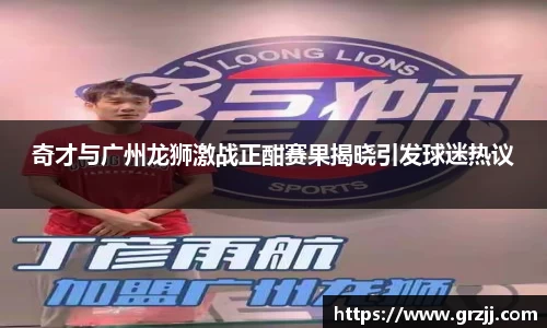 奇才与广州龙狮激战正酣赛果揭晓引发球迷热议