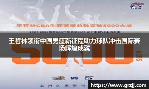 王哲林领衔中国男篮新征程助力球队冲击国际赛场辉煌成就