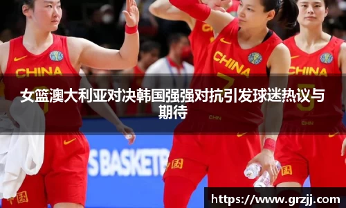 女篮澳大利亚对决韩国强强对抗引发球迷热议与期待
