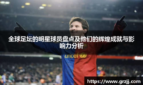 全球足坛的明星球员盘点及他们的辉煌成就与影响力分析