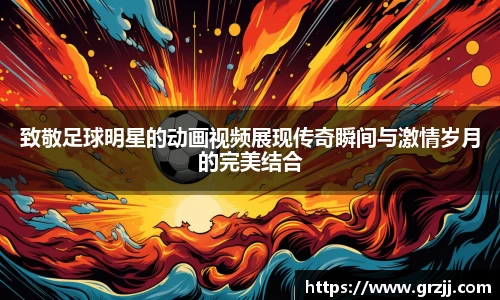 致敬足球明星的动画视频展现传奇瞬间与激情岁月的完美结合