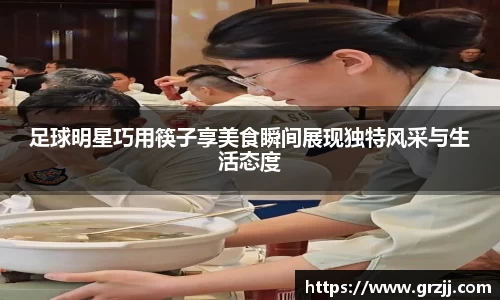 足球明星巧用筷子享美食瞬间展现独特风采与生活态度