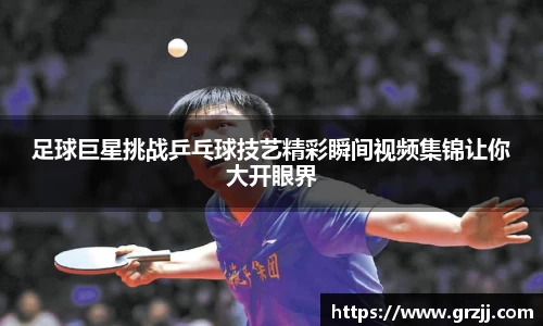 足球巨星挑战乒乓球技艺精彩瞬间视频集锦让你大开眼界