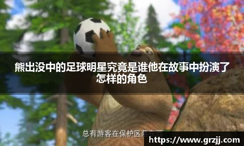 熊出没中的足球明星究竟是谁他在故事中扮演了怎样的角色