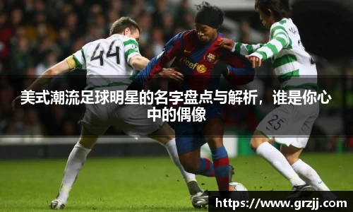 美式潮流足球明星的名字盘点与解析，谁是你心中的偶像